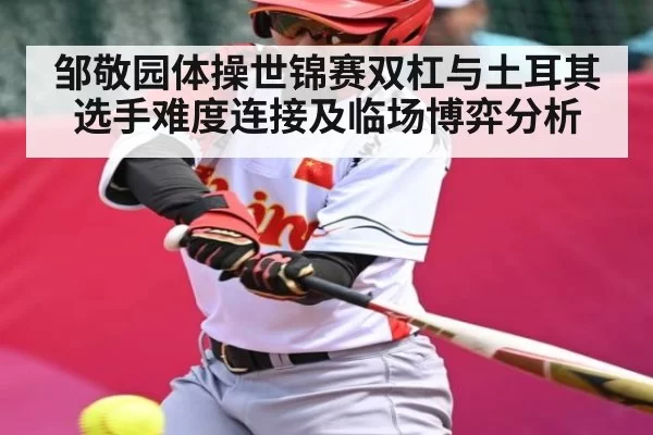 邹敬园体操世锦赛双杠与土耳其选手难度连接及临场博弈分析